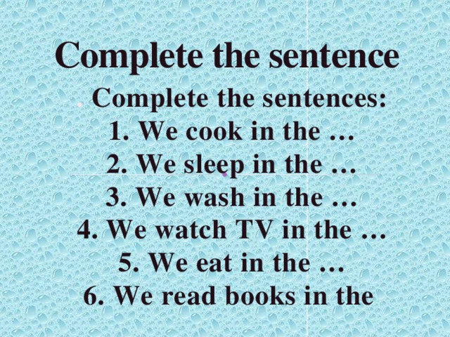 Complete the sentence . Complete the sentences:  1. We cook in the …  2. We sleep in the …  3. We wash in the …  4. We watch TV in the …  5. We eat in the …  6. We read books in the   