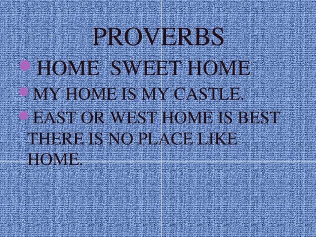  PROVERBS HOME SWEET HOME MY HOME IS MY CASTLE. EAST OR WEST HOME IS BEST  THERE IS NO PLACE LIKE HOME. 