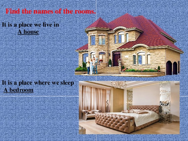 .   Find the names of the rooms.  It is a place we live in  A house   It is a place where we sleep  A bedroom    
