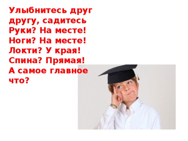 Улыбнитесь друг другу, садитесь  Руки? На месте!  Ноги? На месте!  Локти? У края!  Спина? Прямая! А самое главное что?   