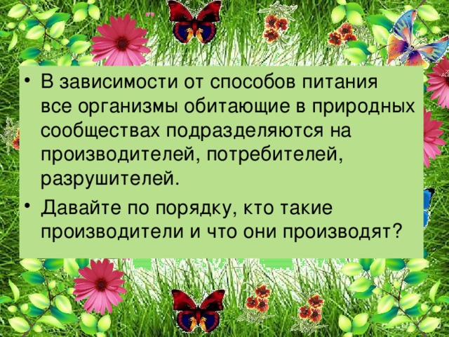 В зависимости от способов питания все организмы обитающие в природных сообществах подразделяются на производителей, потребителей, разрушителей. Давайте по порядку, кто такие производители и что они производят?  