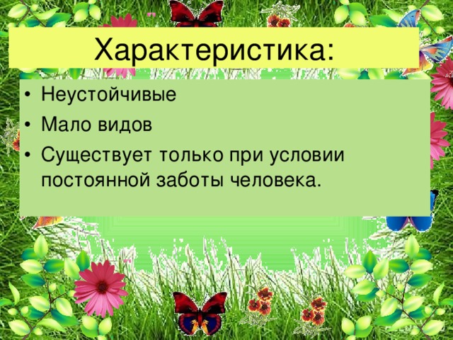 Характеристика: Неустойчивые Мало видов Существует только при условии постоянной заботы человека. 