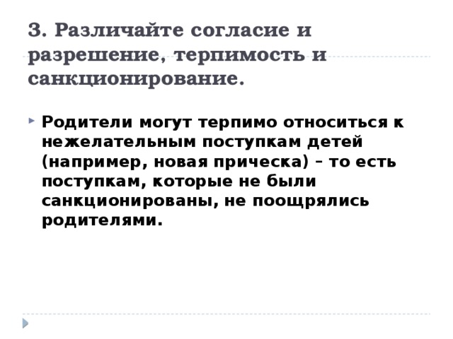 3. Различайте согласие и разрешение, терпимость и санкционирование. Родители могут терпимо относиться к нежелательным поступкам детей (например, новая прическа) – то есть поступкам, которые не были санкционированы, не поощрялись родителями. 