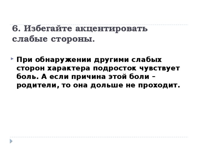 6. Избегайте акцентировать слабые стороны. При обнаружении другими слабых сторон характера подросток чувствует боль. А если причина этой боли – родители, то она дольше не проходит. 