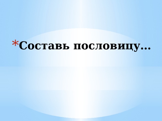 Составь пословицу…