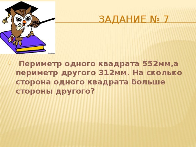  Задание № 7  Периметр одного квадрата 552мм,а периметр другого 312мм. На сколько сторона одного квадрата больше стороны другого? 