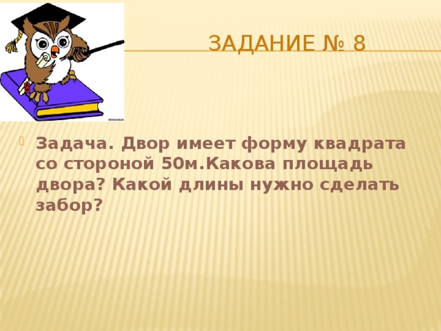  Задание № 8 Задача. Двор имеет форму квадрата со стороной 50м.Какова площадь двора? Какой длины нужно сделать забор? 