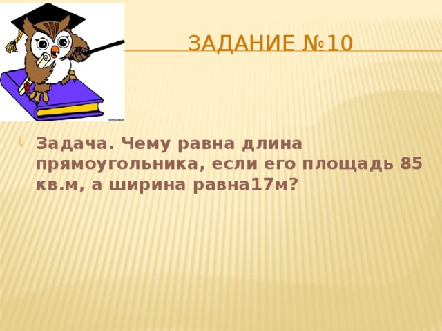  Задание №10 Задача. Чему равна длина прямоугольника, если его площадь 85 кв.м, а ширина равна17м? 