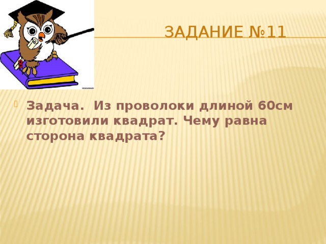  Задание №11 Задача. Из проволоки длиной 60см изготовили квадрат. Чему равна сторона квадрата? 