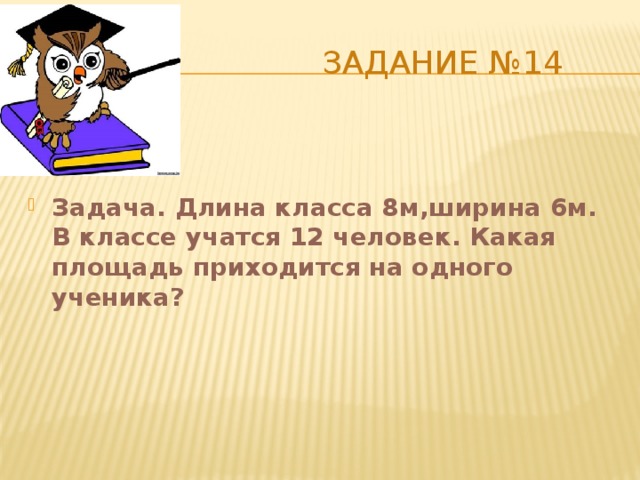  Задание №14 Задача. Длина класса 8м,ширина 6м. В классе учатся 12 человек. Какая площадь приходится на одного ученика? 