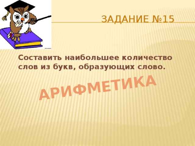 АРИФМЕТИКА  Задание №15 Составить наибольшее количество слов из букв, образующих слово. 