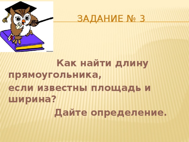  Задание № 3  Как найти длину прямоугольника, если известны площадь и ширина?  Дайте определение. 