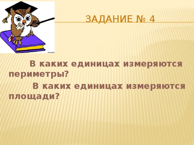  Задание № 4  В каких единицах измеряются периметры?  В каких единицах измеряются площади? 