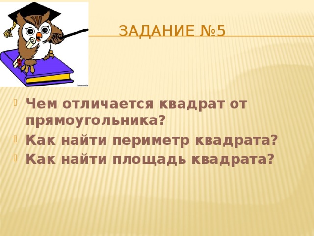  Задание №5 Чем отличается квадрат от прямоугольника? Как найти периметр квадрата? Как найти площадь квадрата? 