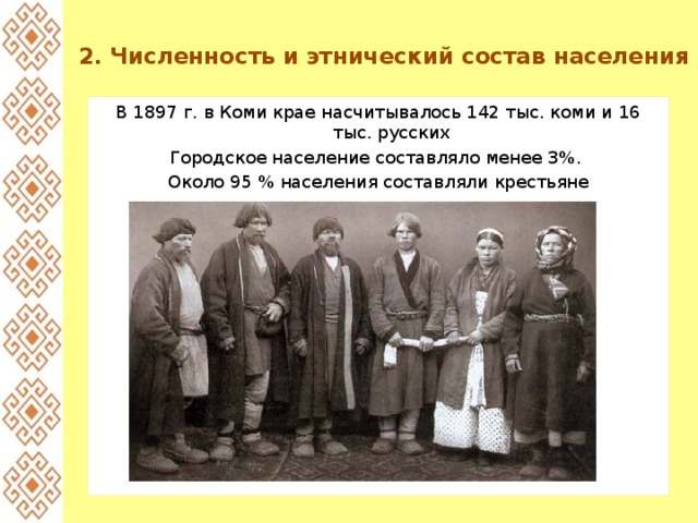 2. Численность и этнический состав населения В 1897 г. в Коми крае насчитывалось 142 тыс. коми и 16 тыс. русских Городское население составляло менее 3%. Около 95 % населения составляли крестьяне 
