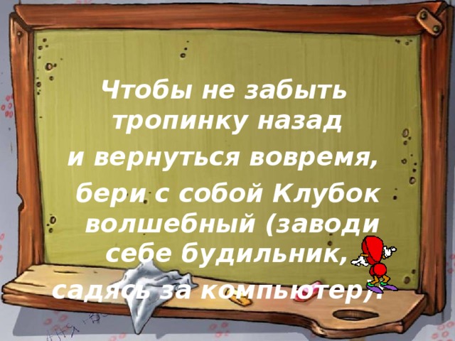  Чтобы не забыть тропинку назад и вернуться вовремя,  бери с собой Клубок волшебный (заводи себе будильник, садясь за компьютер)!  