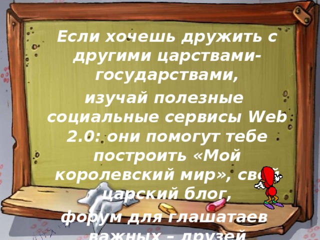  Если хочешь дружить с другими царствами-государствами,  изучай полезные социальные сервисы Web 2.0: они помогут тебе построить «Мой королевский мир», свой царский блог,  форум для глашатаев важных – друзей званных! 