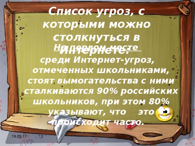 Список угроз, с которыми можно столкнуться в Интернете: На первом месте среди Интернет-угроз, отмеченных школьниками, стоят вымогательства с ними сталкиваются 90% российских школьников, при этом 80% указывают, что это происходит часто. 19.03.17 