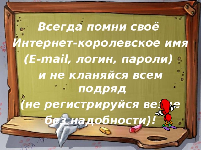 Всегда помни своё Интернет-королевское имя (E-mail, логин, пароли) и не кланяйся всем подряд (не регистрируйся везде  без надобности)! 