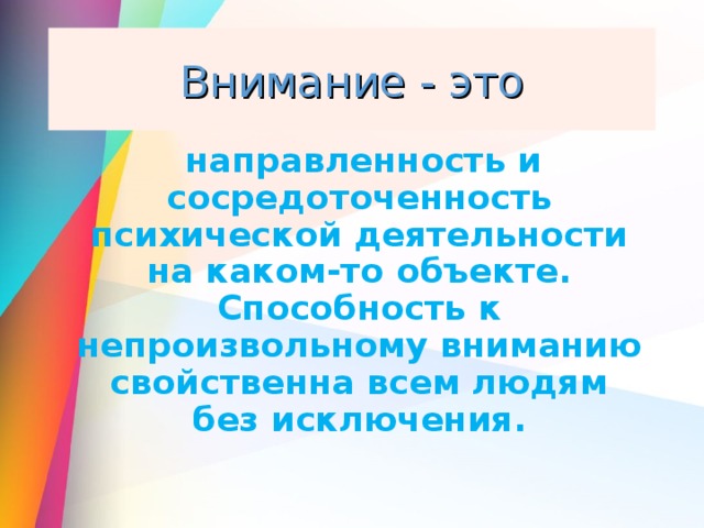 Внимание - это  направленность и сосредоточенность психической деятельности на каком-то объекте. Способность к непроизвольному вниманию свойственна всем людям без исключения. 