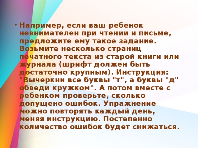 Например, если ваш ребенок невнимателен при чтении и письме, предложите ему такое задание. Возьмите несколько страниц печатного текста из старой книги или журнала (шрифт должен быть достаточно крупным). Инструкция: 