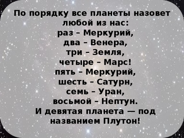 По порядку все планеты назовет любой из нас:  раз – Меркурий,  два – Венера,  три – Земля,  четыре – Марс!  пять – Меркурий,  шесть – Сатурн,  семь – Уран,  восьмой – Нептун.  И девятая планета — под названием Плутон!