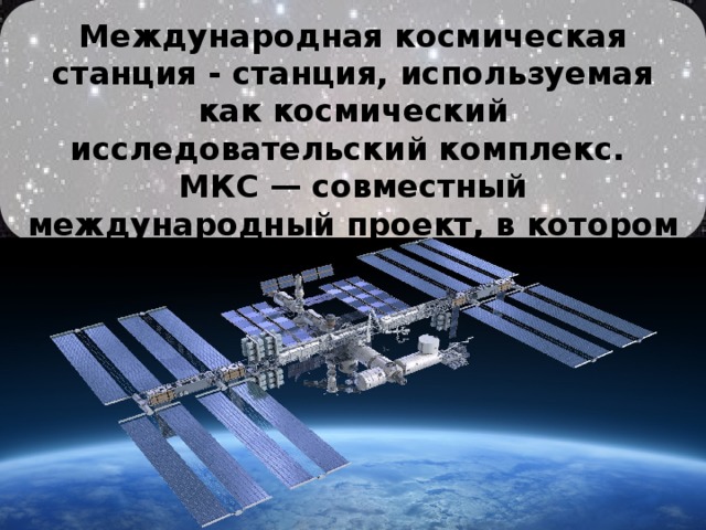 Международная космическая станция - станция, используемая как космический исследовательский комплекс. МКС — совместный международный проект, в котором участвуют 14 стран Россия, Япония, Канада и другие.