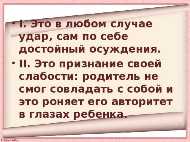 I. Это в любом случае удар, сам по себе достойный осуждения. II. Это признание своей слабости: родитель не смог совладать с собой и это роняет его авторитет в глазах ребенка. 