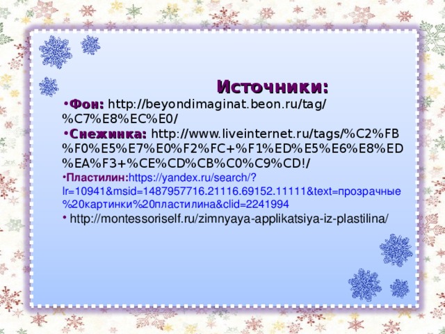  Источники: Фон: http://beyondimaginat.beon.ru/tag/%C7%E8%EC%E0/ Снежинка: http://www.liveinternet.ru/tags/%C2%FB%F0%E5%E7%E0%F2%FC+%F1%ED%E5%E6%E8%ED%EA%F3+%CE%CD%CB%C0%C9%CD!/ Пластилин: https://yandex.ru/search/?lr=10941&msid=1487957716.21116.69152.11111&text=прозрачные%20картинки%20пластилина&clid=2241994  http://montessoriself.ru/zimnyaya-applikatsiya-iz-plastilina/ 
