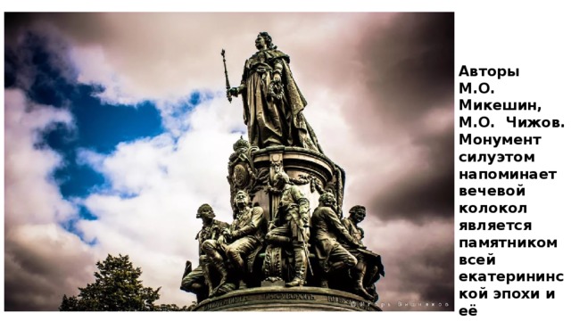 Авторы М.О. Микешин, М.О. Чижов. Монумент силуэтом напоминает вечевой колокол является памятником всей екатерининской эпохи и её многочисленных деятелей. 