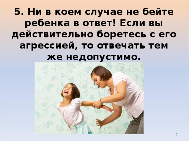 5. Ни в коем случае не бейте ребенка в ответ! Если вы действительно боретесь с его агрессией, то отвечать тем же недопустимо.  