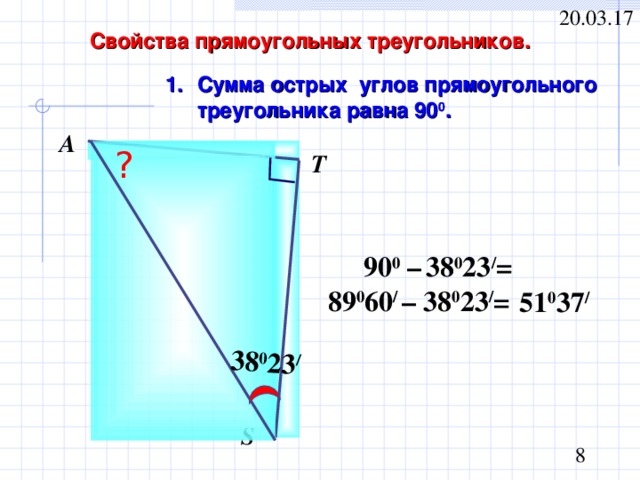 38 0 23 / Свойства прямоугольных треугольников. Сумма острых углов прямоугольного треугольника равна 90 0 . А ? Т  90 0 –  38 0 23 / = 89 0 60 / – 38 0 23 / = 51 0 37 / S 