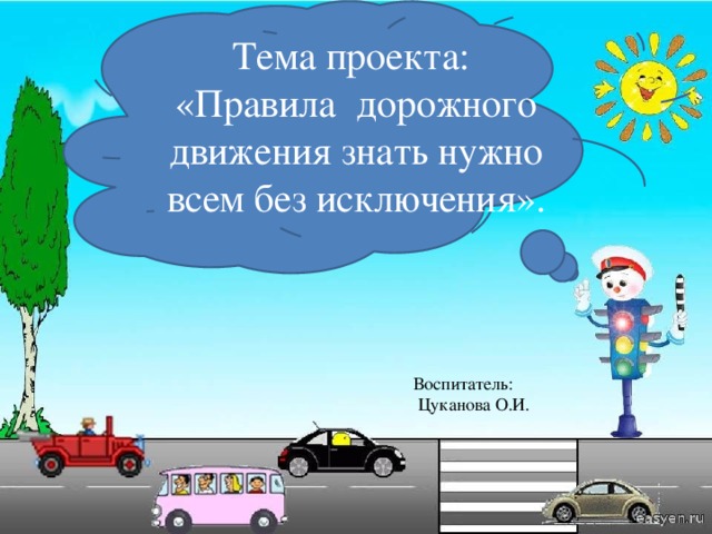 Тема проекта: «Правила дорожного движения знать нужно всем без исключения».   Воспитатель:  Цуканова О.И. 