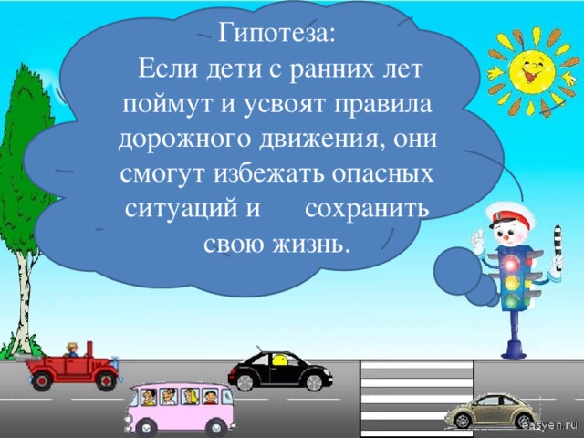 Гипотеза:  Если дети с ранних лет поймут и усвоят правила дорожного движения, они смогут избежать опасных ситуаций и сохранить свою жизнь. 