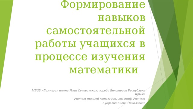 Формирование навыков самостоятельной работы учащихся в процессе изучения математики МБОУ «Гимназия имени Ильи Сельвинского города Евпатории Республики Крым» учитель высшей категории, старший учитель Кудревич Елена Николаевна 