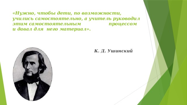 «Нужно, чтобы дети, по возможности,  учились самостоятельно, а учитель руководил этим самостоятельным процессом и давал для него материал».     К. Д. Ушинский 