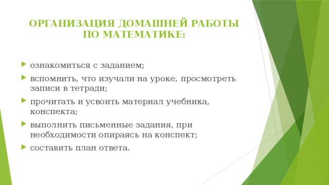 ОРГАНИЗАЦИЯ ДОМАШНЕЙ РАБОТЫ ПО МАТЕМАТИКЕ:   ознакомиться с заданием; вспомнить, что изучали на уроке, просмотреть записи в тетради; прочитать и усвоить материал учебника, конспекта; выполнить письменные задания, при необходимости опираясь на конспект; составить план ответа. 