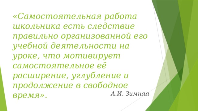 «Самостоятельная работа школьника есть следствие правильно организованной его учебной деятельности на уроке, что мотивирует самостоятельное её расширение, углубление и продолжение в свободное время».    А.И. Зимняя 