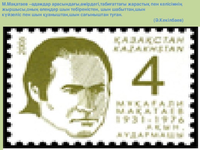 М.Мақатаев –адамдар арасындағы,өмірдегі,табиғаттағы жарастық пен келісімнің жыршысы,оның өлеңдер шын тебіреністен, шын шабыттан,шын күйзеліс пен шын қуаныштан,шын сағыныштан туған. (Ә.Кекілбаев)