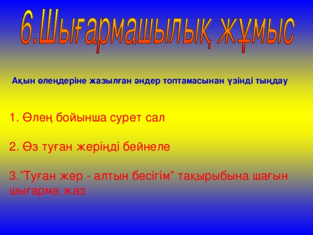 Ақын өлеңдеріне жазылған әндер топтамасынан үзінді тыңдау 1. Өлең бойынша сурет сал 2. Өз туған жеріңді бейнеле 3.”Туған жер - алтын бесігім” тақырыбына шағын шығарма жаз 