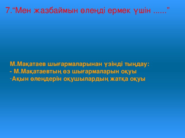 7.“Мен жазбаймын өлеңді ермек үшін ......” М.Мақатаев шығармаларынан үзінді тыңдау: - М.Мақатаевтың өз шығармаларын оқуы Ақын өлеңдерін оқушылардың жатқа оқуы 