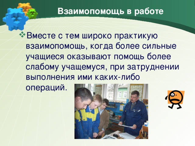 Взаимопомощь в работе Вместе с тем широко практикую взаимопомощь, когда более сильные учащиеся оказывают помощь более слабому учащемуся, при затруднении выполнения ими каких-либо операций.