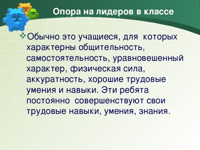 Опора на лидеров в классе Обычно это учащиеся, для которых характерны общительность, самостоятельность, уравновешенный характер, физическая сила, аккуратность, хорошие трудовые умения и навыки. Эти ребята постоянно совершенствуют свои трудовые навыки, умения, знания.