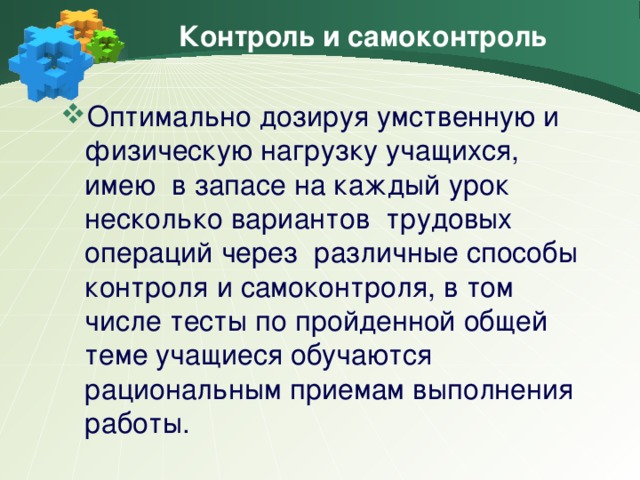 Контроль и самоконтроль Оптимально дозируя умственную и физическую нагрузку учащихся, имею в запасе на каждый урок несколько вариантов трудовых операций через различные способы контроля и самоконтроля, в том числе тесты по пройденной общей теме учащиеся обучаются рациональным приемам выполнения работы.