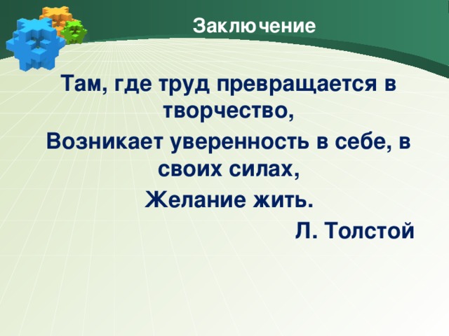 Заключение Там, где труд превращается в творчество, Возникает уверенность в себе, в своих силах, Желание жить. Л. Толстой
