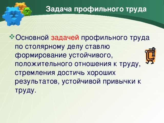 Задача профильного труда Основной задачей профильного труда по столярному делу ставлю формирование устойчивого, положительного отношения к труду, стремления достичь хороших результатов, устойчивой привычки к труду.