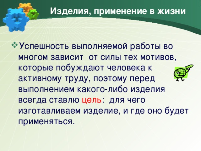 Изделия, применение в жизни Успешность выполняемой работы во многом зависит от силы тех мотивов, которые побуждают человека к активному труду, поэтому перед выполнением какого-либо изделия всегда ставлю цель : для чего изготавливаем изделие, и где оно будет применяться.