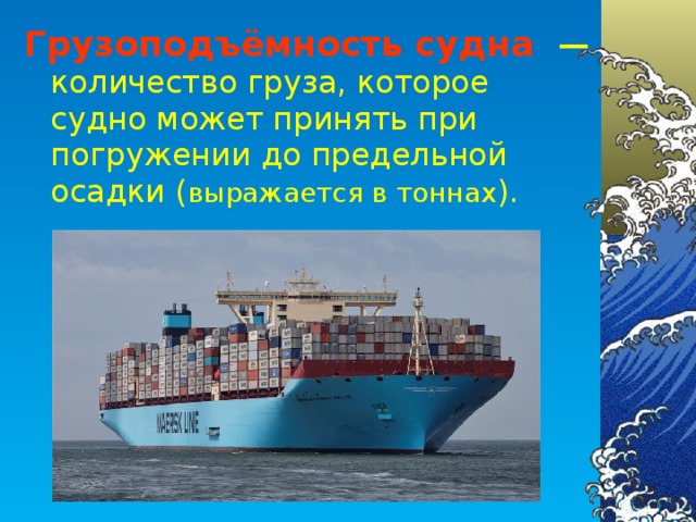 Грузоподъёмность судна — количество груза, которое судно может принять при погружении до предельной осадки ( выражается в тоннах ).