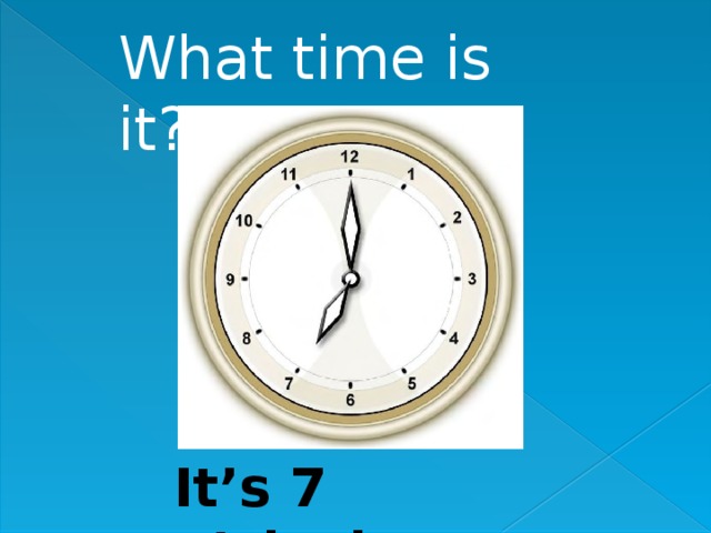 What time is it? It’s 7 o’clock. 
