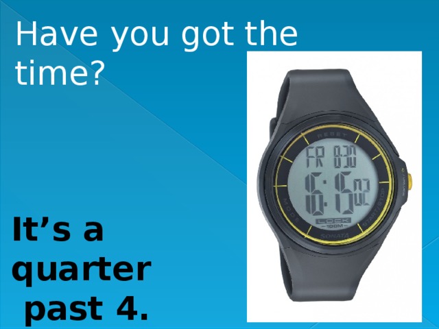 Have you got the time? It’s a quarter  past 4. 